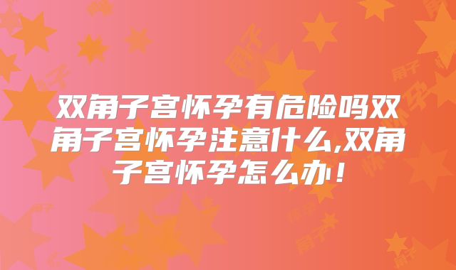 双角子宫怀孕有危险吗双角子宫怀孕注意什么,双角子宫怀孕怎么办!
