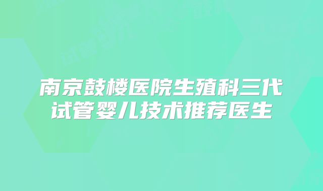 南京鼓楼医院生殖科三代试管婴儿技术推荐医生