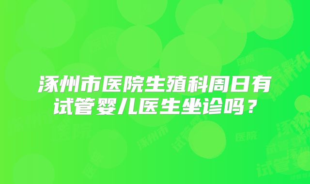 涿州市医院生殖科周日有试管婴儿医生坐诊吗?