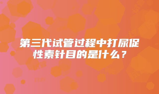 第三代试管过程中打尿促性素针目的是什么？