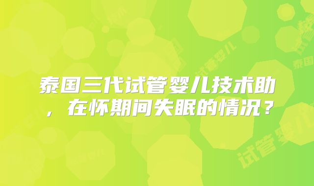 泰国三代试管婴儿技术助，在怀期间失眠的情况？