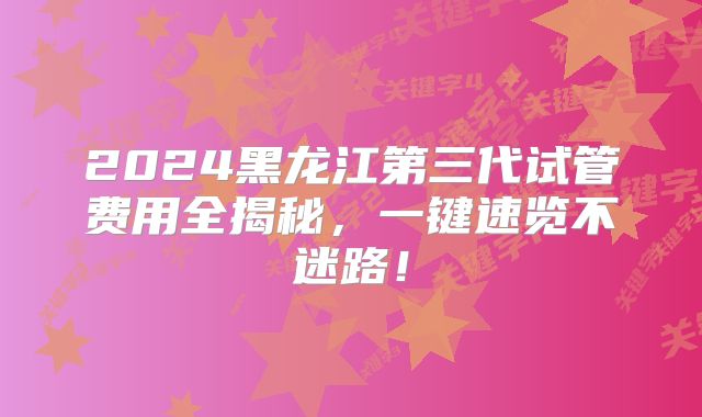 2024黑龙江第三代试管费用全揭秘，一键速览不迷路！