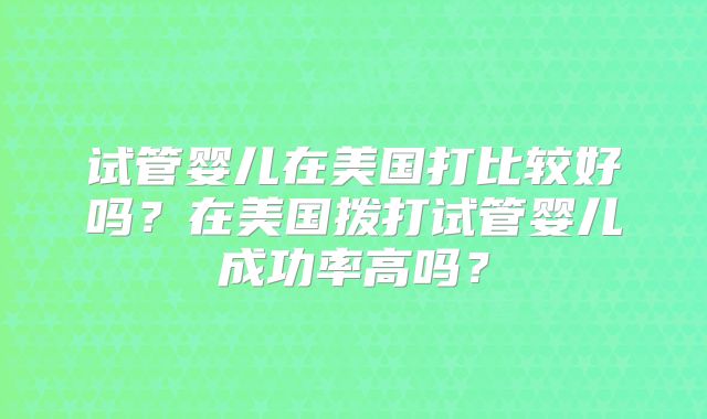 试管婴儿在美国打比较好吗？在美国拨打试管婴儿成功率高吗？