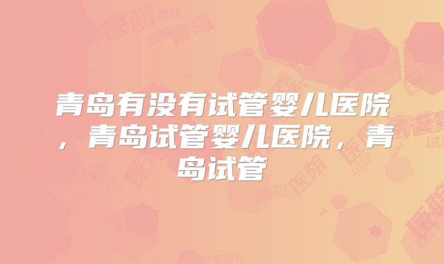 青岛有没有试管婴儿医院,青岛试管婴儿医院,青岛试管