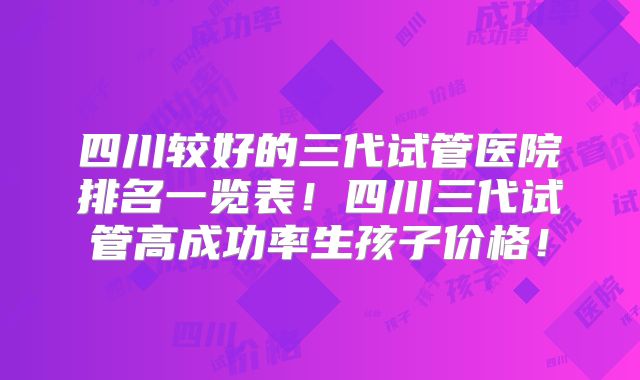 四川较好的三代试管医院排名一览表！四川三代试管高成功率生孩子价格！