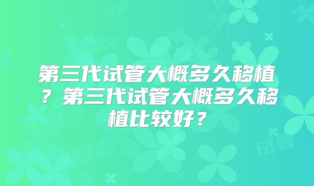 第三代试管大概多久移植?第三代试管大概多久移植比较好?