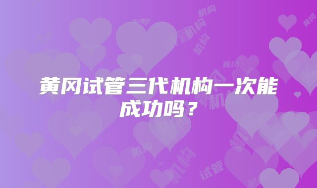 黄冈试管三代机构一次能成功吗？