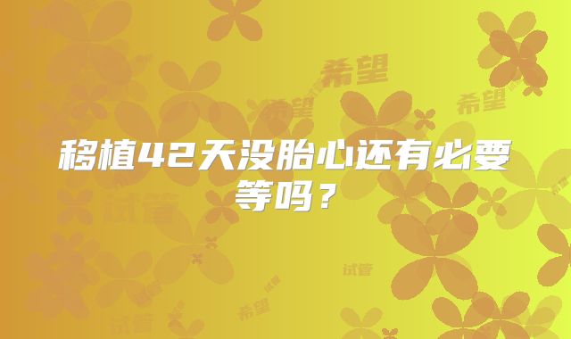 移植42天没胎心还有必要等吗？