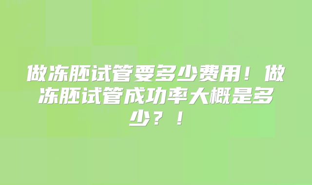 做冻胚试管要多少费用！做冻胚试管成功率大概是多少？！