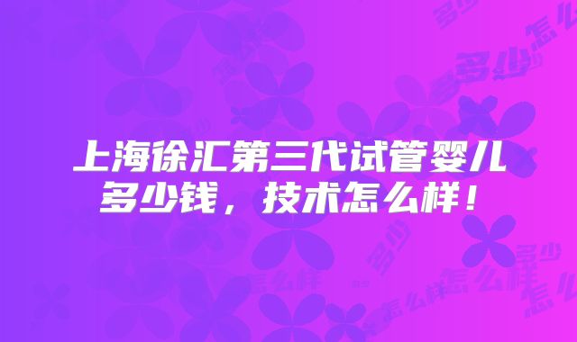 上海徐汇第三代试管婴儿多少钱,技术怎么样!