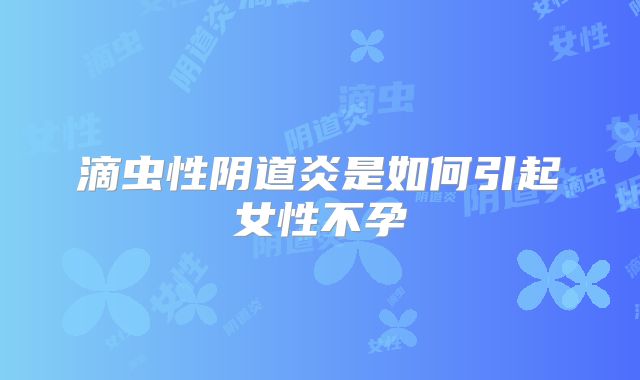 滴虫性阴道炎是如何引起女性不孕