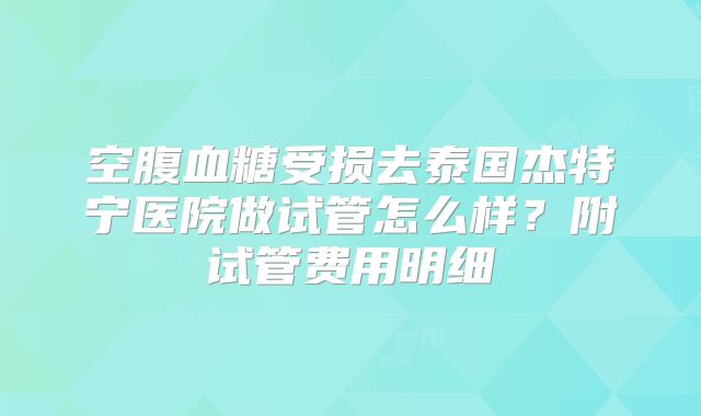 空腹血糖受损去泰国杰特宁医院做试管怎么样？附试管费用明细