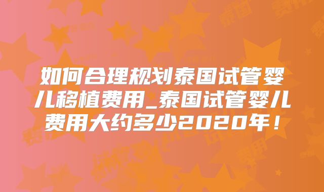 如何合理规划泰国试管婴儿移植费用_泰国试管婴儿费用大约多少2020年！