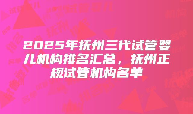 2025年抚州三代试管婴儿机构排名汇总，抚州正规试管机构名单