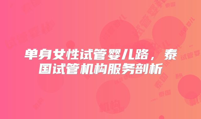 单身女性试管婴儿路,泰国试管机构服务剖析