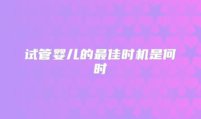 试管婴儿的最佳时机是何时