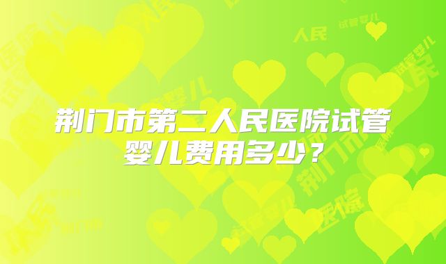 荆门市第二人民医院试管婴儿费用多少?
