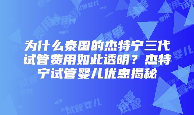 为什么泰国的杰特宁三代试管费用如此透明?杰特宁试管婴儿优惠揭秘