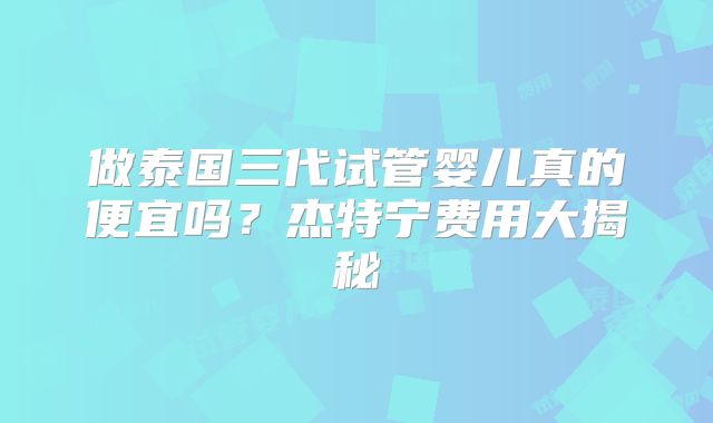 做泰国三代试管婴儿真的便宜吗？杰特宁费用大揭秘