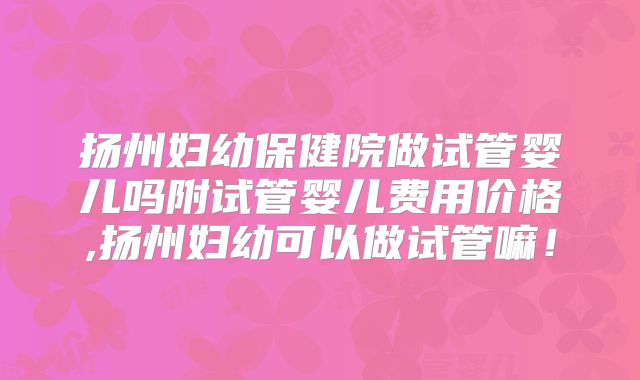 扬州妇幼保健院做试管婴儿吗附试管婴儿费用价格,扬州妇幼可以做试管嘛!