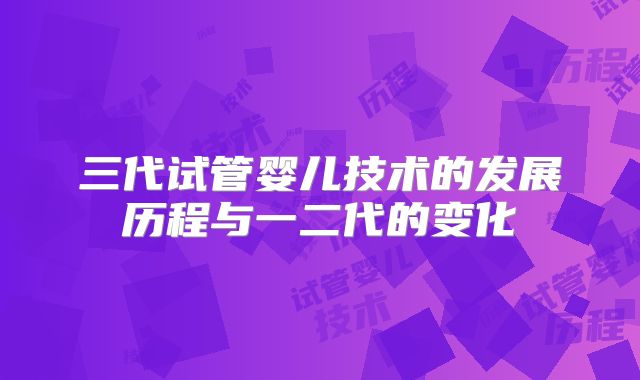 三代试管婴儿技术的发展历程与一二代的变化