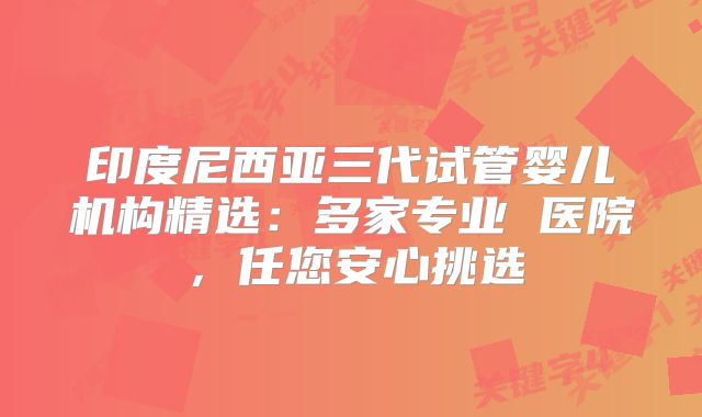印度尼西亚三代试管婴儿机构精选:多家专业 医院,任您安心挑选