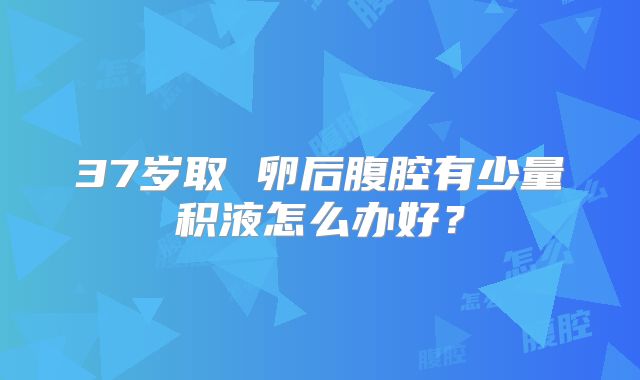 37岁取 卵后腹腔有少量积液怎么办好？