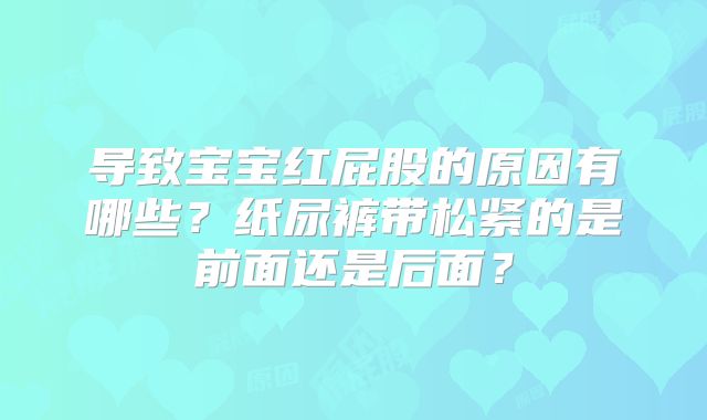 导致宝宝红屁股的原因有哪些？纸尿裤带松紧的是前面还是后面？