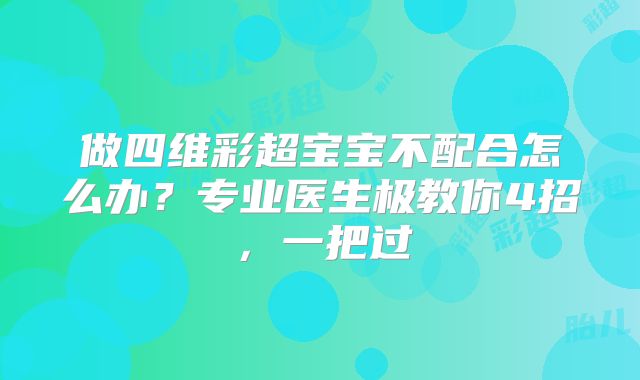 做四维彩超宝宝不配合怎么办?专业医生极教你4招,一把过
