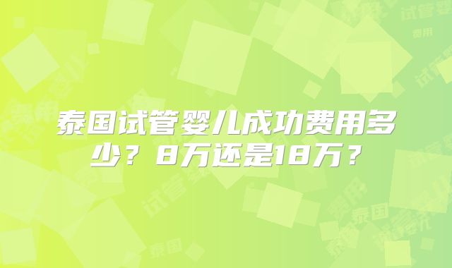 泰国试管婴儿成功费用多少？8万还是18万？