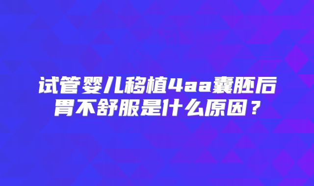 试管婴儿移植4aa囊胚后胃不舒服是什么原因？