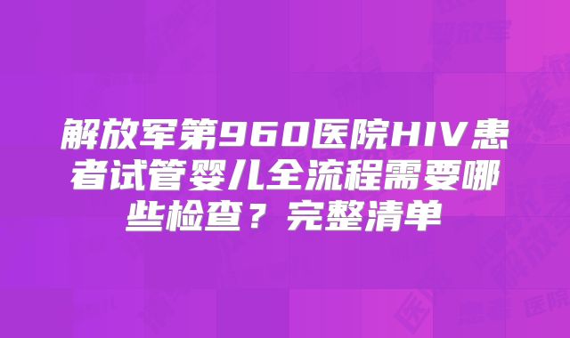 解放军第960医院HIV患者试管婴儿全流程需要哪些检查？完整清单
