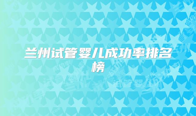 兰州试管婴儿成功率排名榜