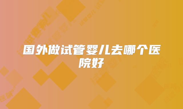 国外做试管婴儿去哪个医院好