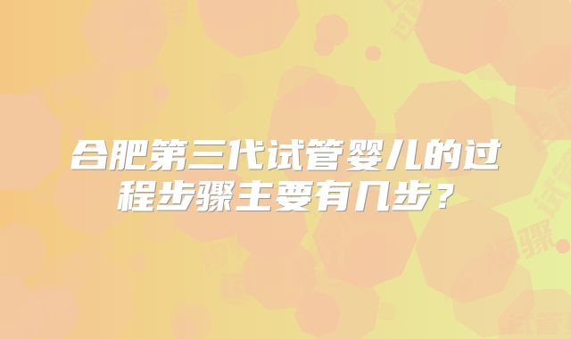 合肥第三代试管婴儿的过程步骤主要有几步？