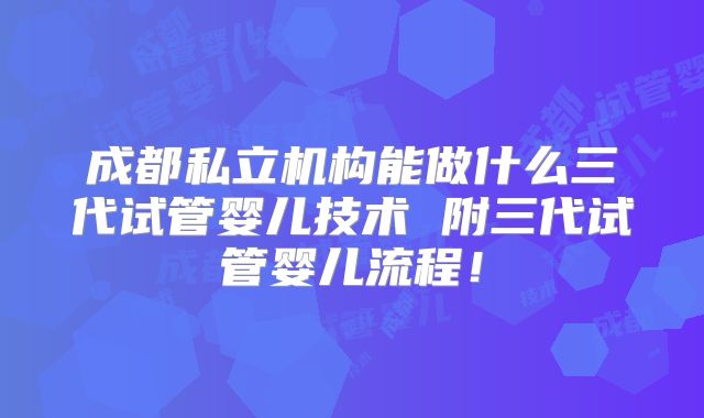 成都私立机构能做什么三代试管婴儿技术 附三代试管婴儿流程！