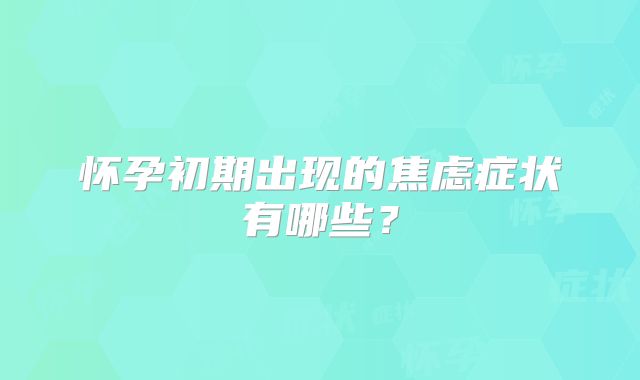 怀孕初期出现的焦虑症状有哪些？