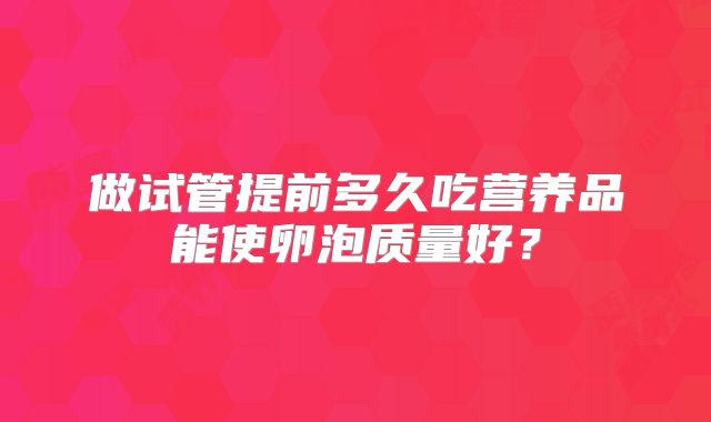 做试管提前多久吃营养品能使卵泡质量好？