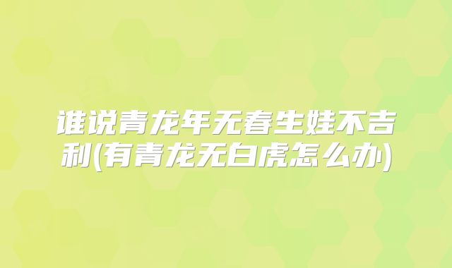 谁说青龙年无春生娃不吉利(有青龙无白虎怎么办)