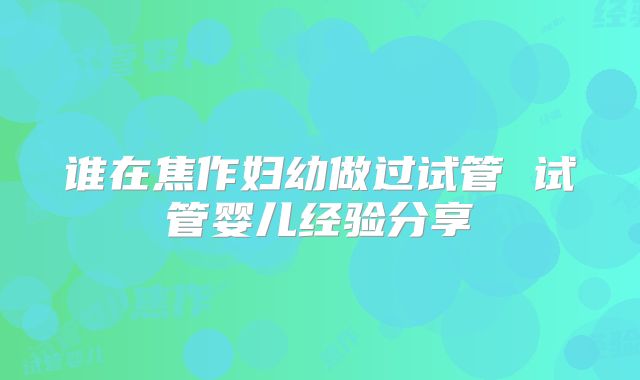 谁在焦作妇幼做过试管 试管婴儿经验分享