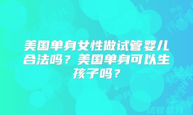 美国单身女性做试管婴儿合法吗？美国单身可以生孩子吗？