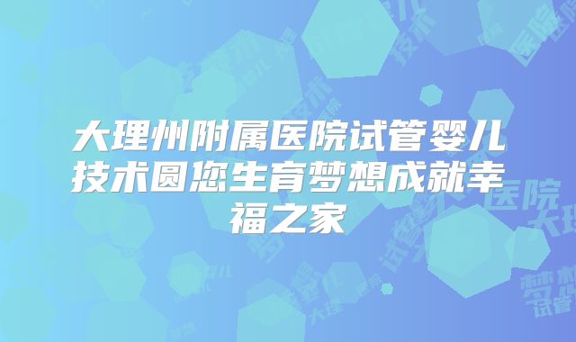 大理州附属医院试管婴儿技术圆您生育梦想成就幸福之家