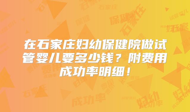 在石家庄妇幼保健院做试管婴儿要多少钱？附费用成功率明细！