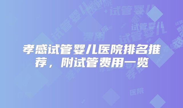 孝感试管婴儿医院排名推荐，附试管费用一览