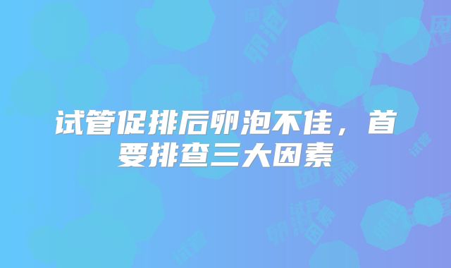 试管促排后卵泡不佳,首要排查三大因素