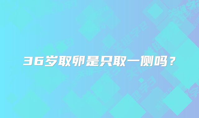 36岁取卵是只取一侧吗？