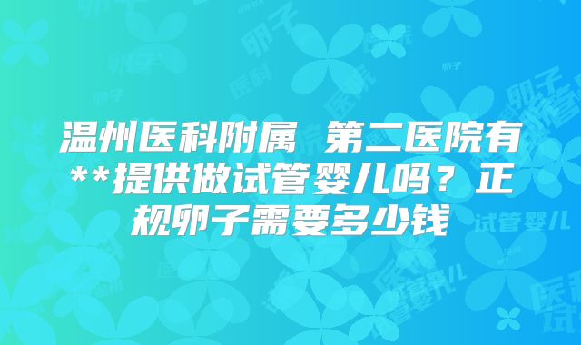 温州医科附属 第二医院有**提供做试管婴儿吗?正规卵子需要多少钱