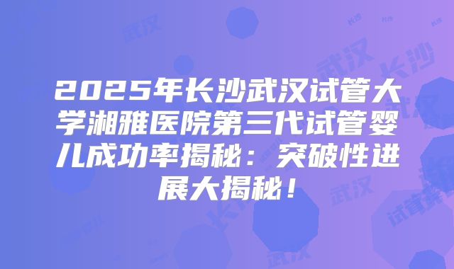 2025年长沙武汉试管大学湘雅医院第三代试管婴儿成功率揭秘：突破性进展大揭秘！