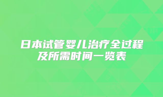 日本试管婴儿治疗全过程及所需时间一览表