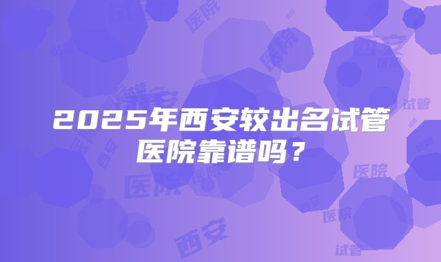 2025年西安较出名试管医院靠谱吗?